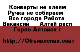 Конверты не клеим! Ручки не собираем! - Все города Работа » Вакансии   . Алтай респ.,Горно-Алтайск г.